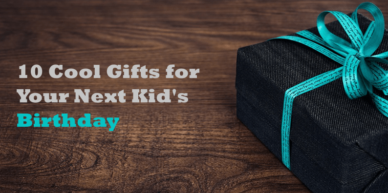 10 Cool Gifts for Your Next Kids Birthday